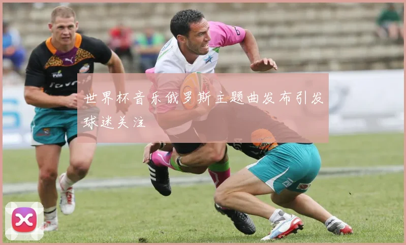 世界杯音乐俄罗斯主题曲发布引发球迷关注