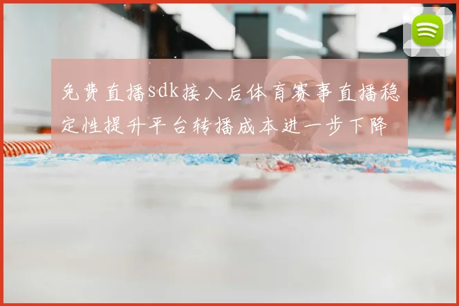 免费直播sdk接入后体育赛事直播稳定性提升平台转播成本进一步下降