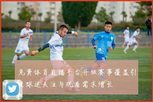 免费体育直播平台升级赛事覆盖引发球迷关注与观看需求增长