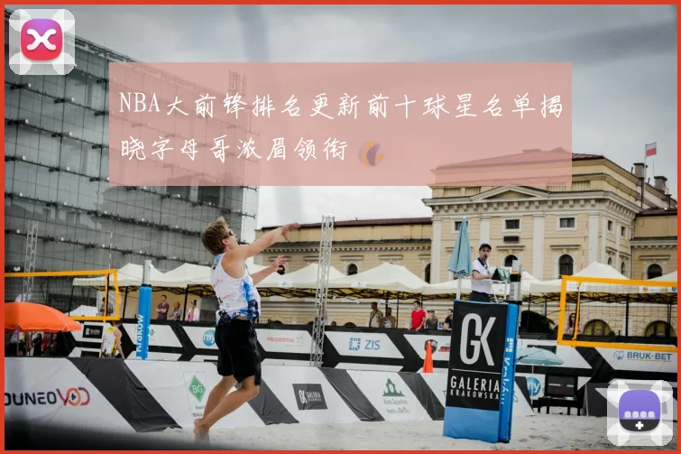 NBA大前锋排名更新前十球星名单揭晓字母哥浓眉领衔