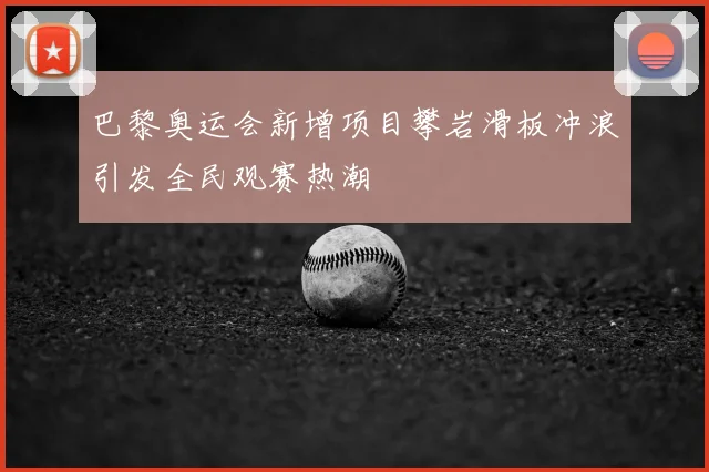 巴黎奥运会新增项目攀岩滑板冲浪引发全民观赛热潮