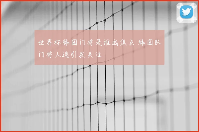 世界杯韩国门将是谁成焦点 韩国队门将人选引发关注