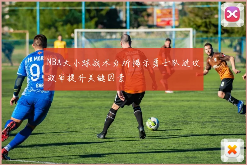 NBA大小球战术分析揭示勇士队进攻效率提升关键因素